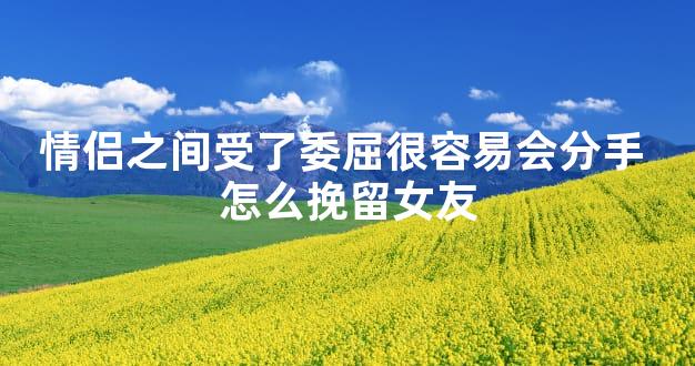 情侣之间受了委屈很容易会分手 怎么挽留女友